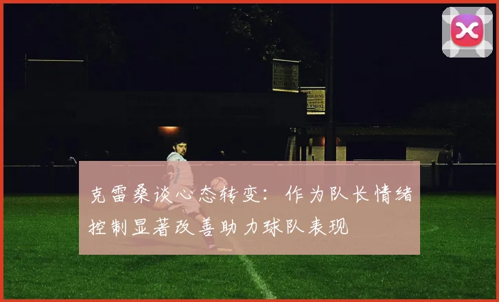 克雷桑谈心态转变：作为队长情绪控制显著改善助力球队表现