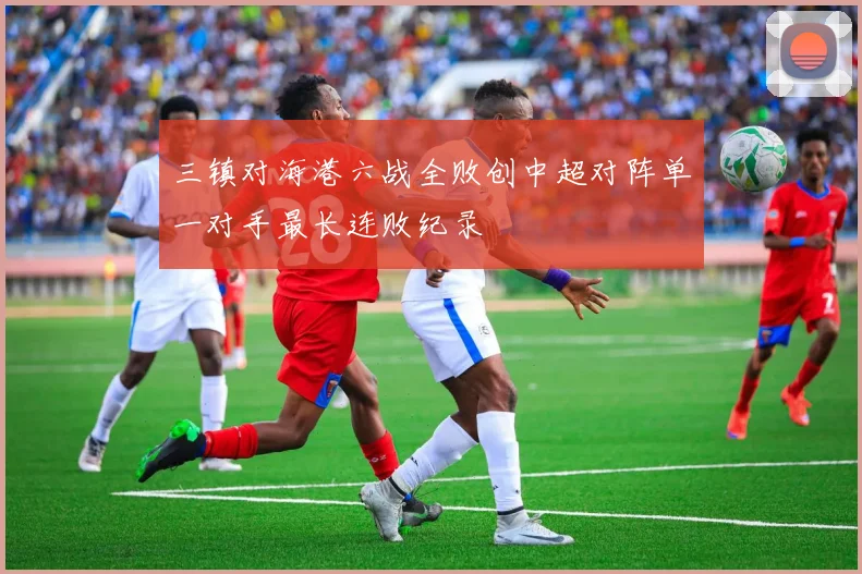 三镇对海港六战全败创中超对阵单一对手最长连败纪录