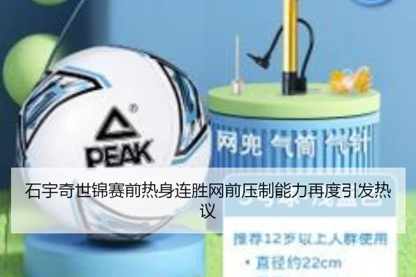 石宇奇世锦赛前热身连胜网前压制能力再度引发热议