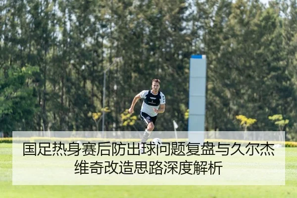 国足热身赛后防出球问题复盘与久尔杰维奇改造思路深度解析